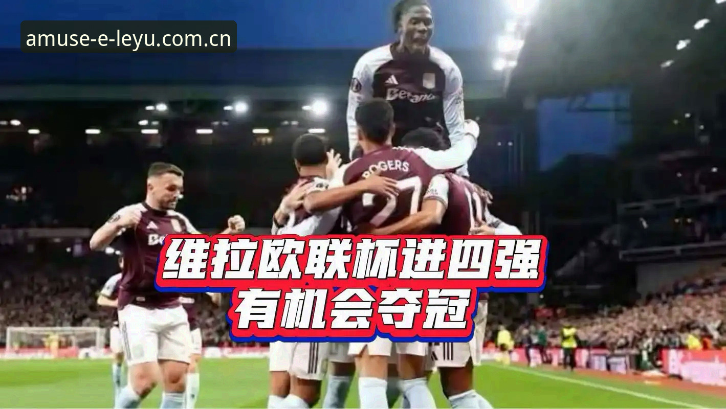乐鱼电脑版教程 揭秘维拉30年冠军荒终结:欧联杯3-0大胜背后的不为人知细节